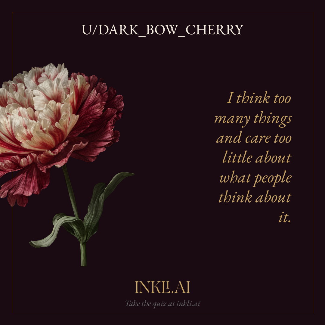 I think too many things and care too little about what people think about it.