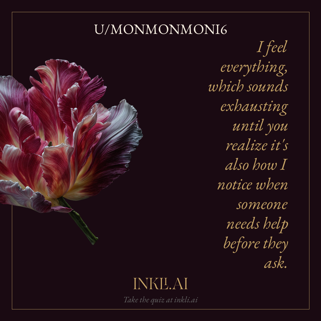 I feel everything, which sounds exhausting until you realize it's also how I notice when someone needs help before they ask.