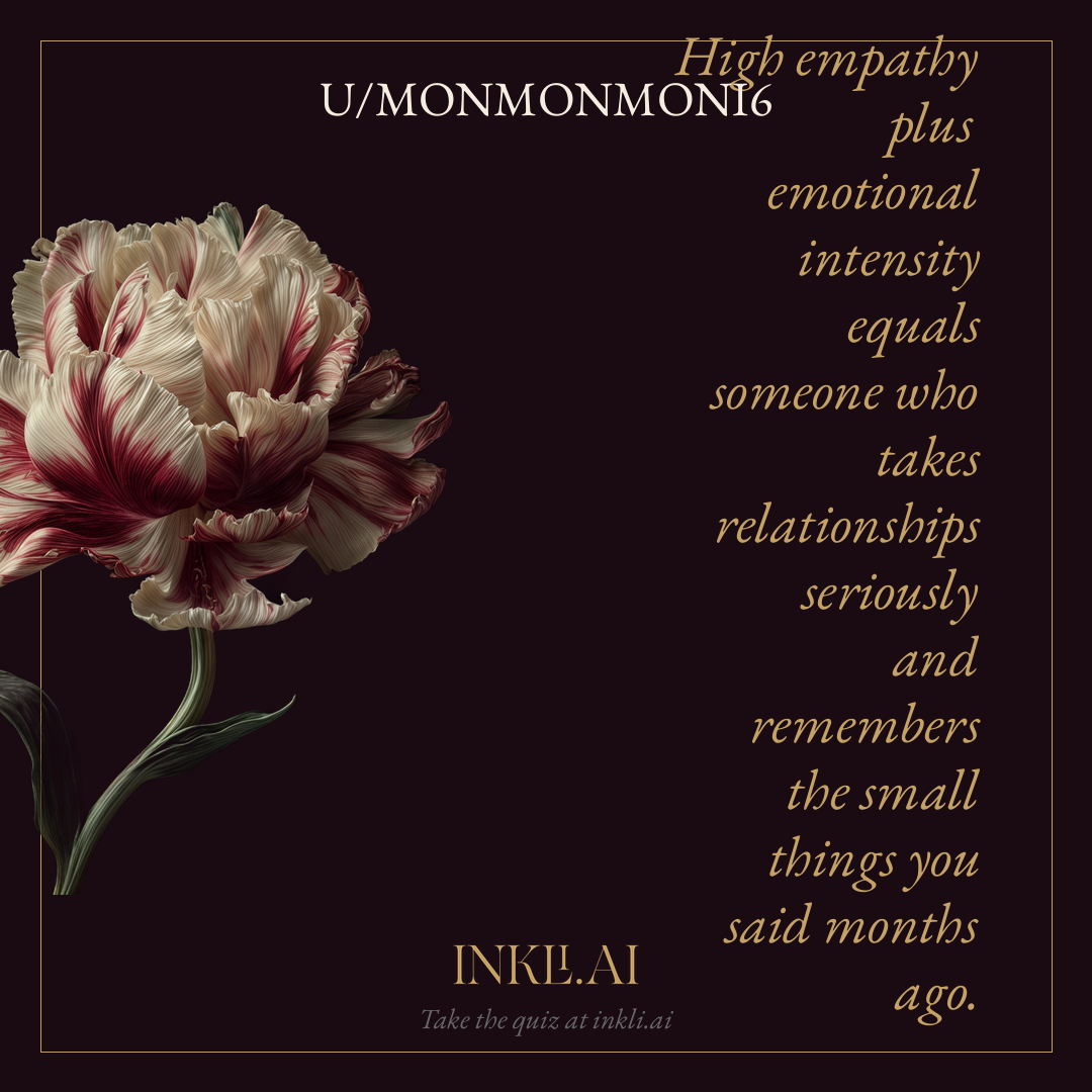 High empathy plus emotional intensity equals someone who takes relationships seriously and remembers the small things you said months ago.