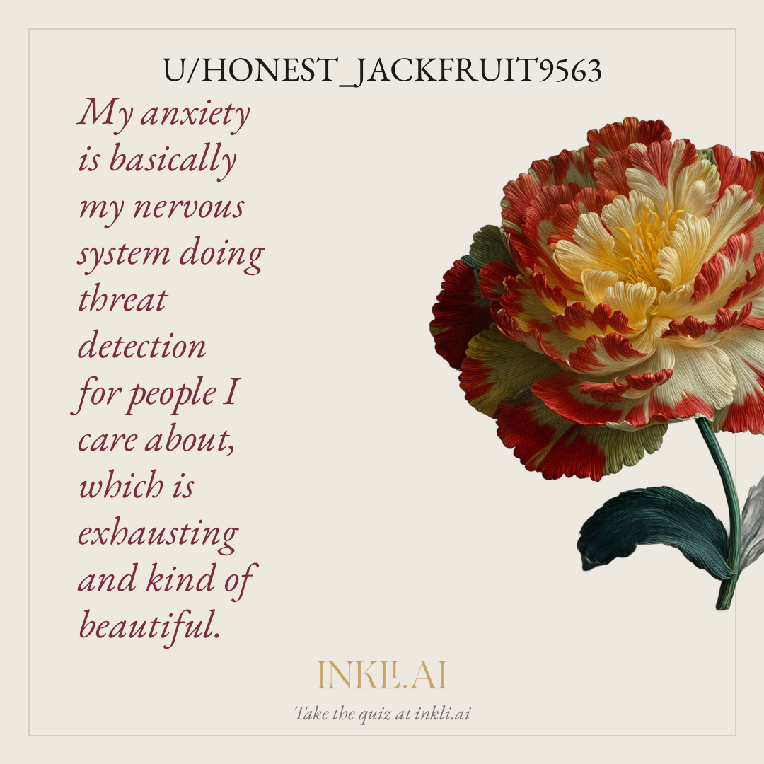 My anxiety is basically my nervous system doing threat detection for people I care about, which is exhausting and kind of beautiful.