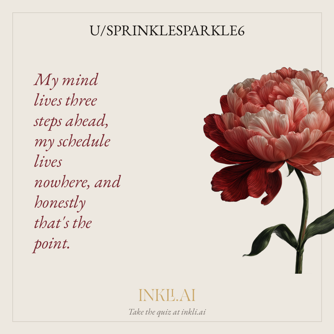 My mind lives three steps ahead, my schedule lives nowhere, and honestly that's the point.