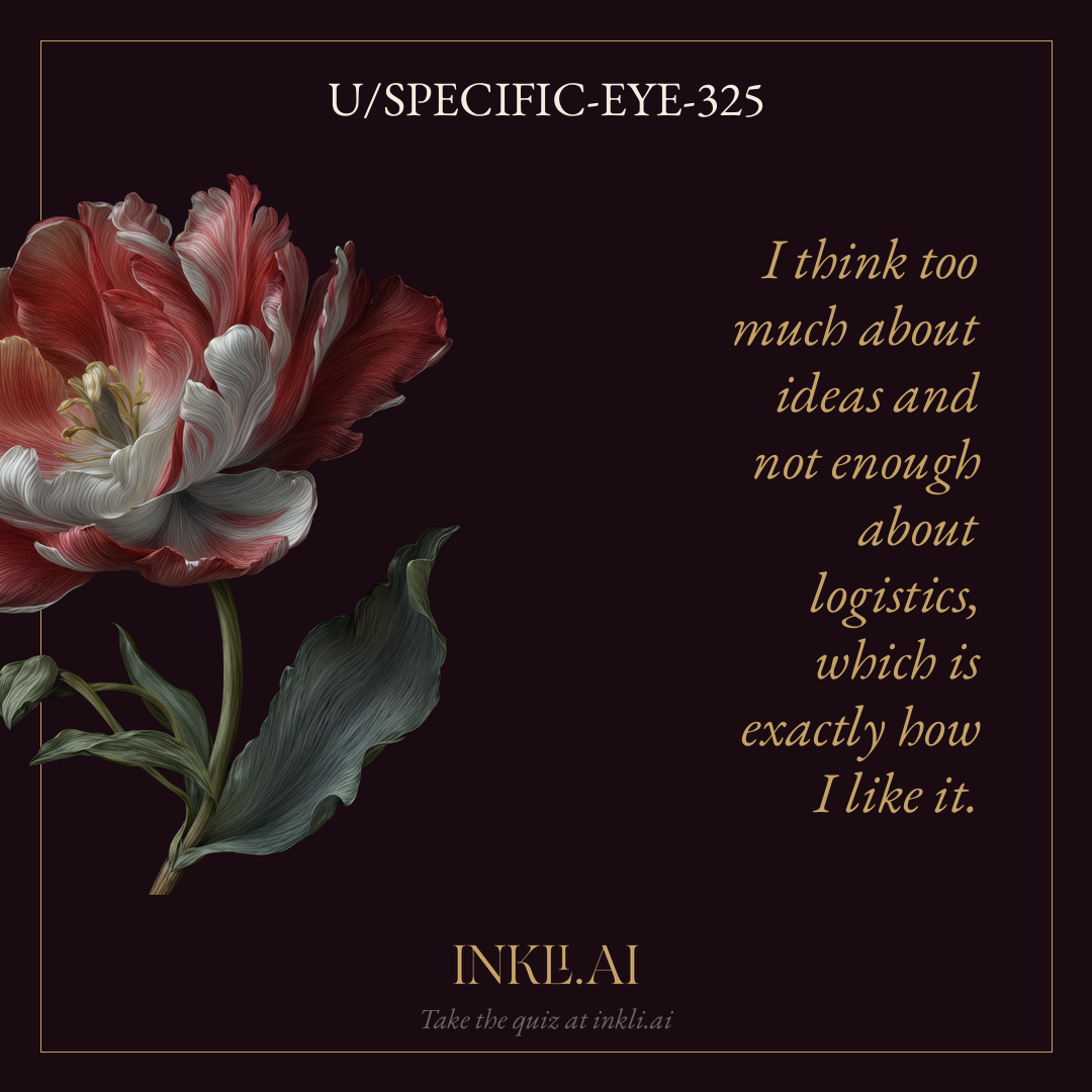 I think too much about ideas and not enough about logistics, which is exactly how I like it.
