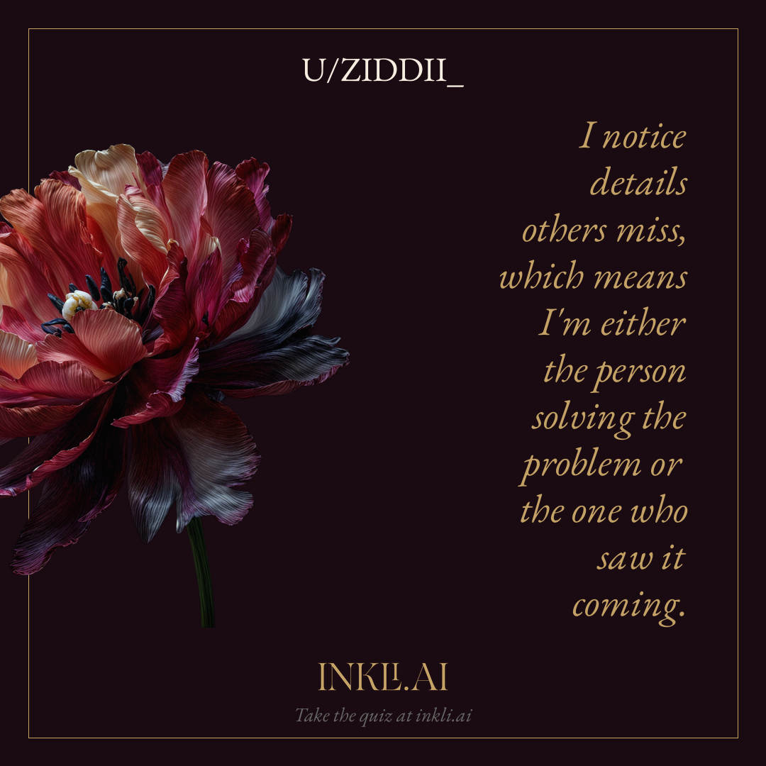 I notice details others miss, which means I'm either the person solving the problem or the one who saw it coming.