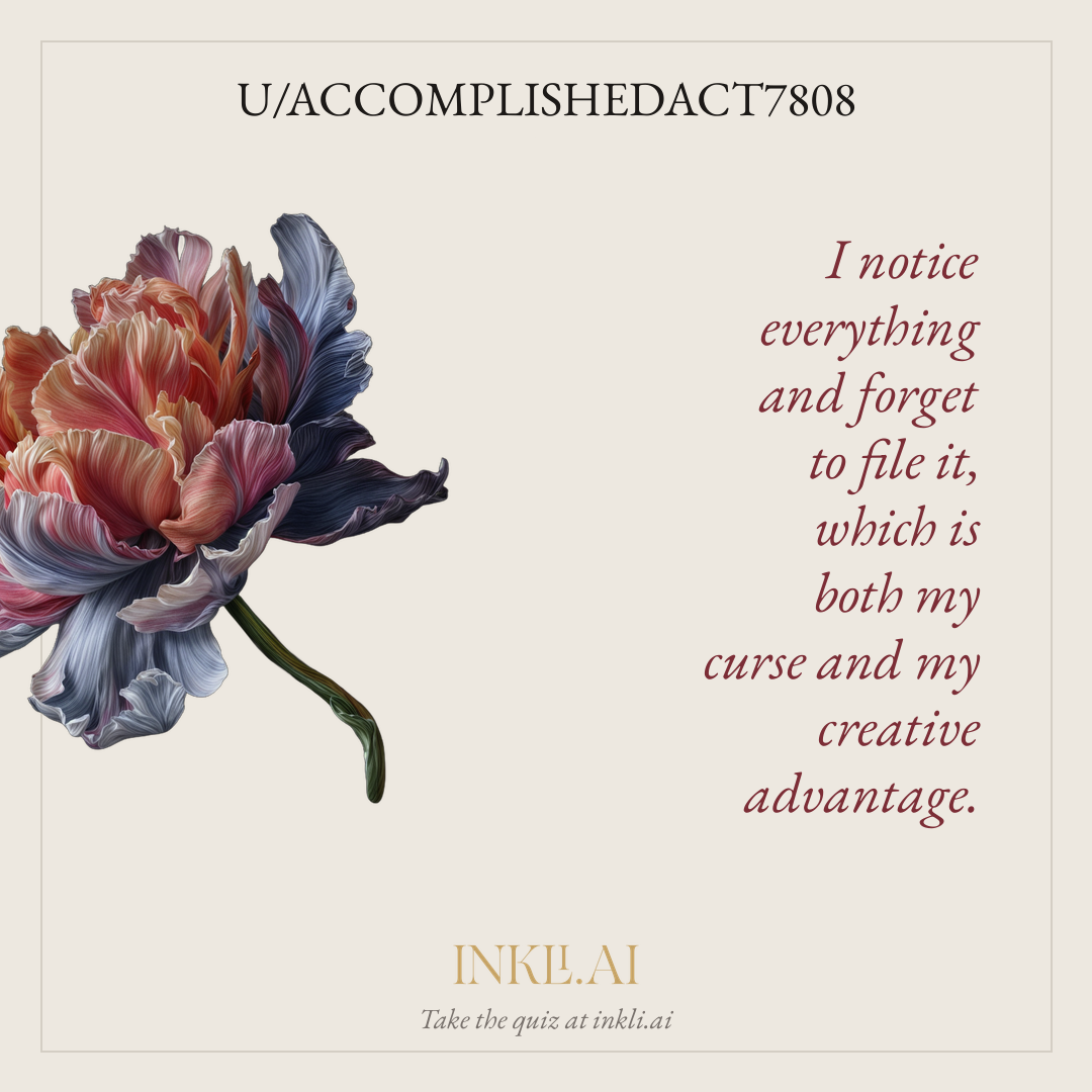 I notice everything and forget to file it, which is both my curse and my creative advantage.