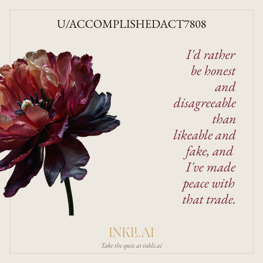 I'd rather be honest and disagreeable than likeable and fake, and I've made peace with that trade.