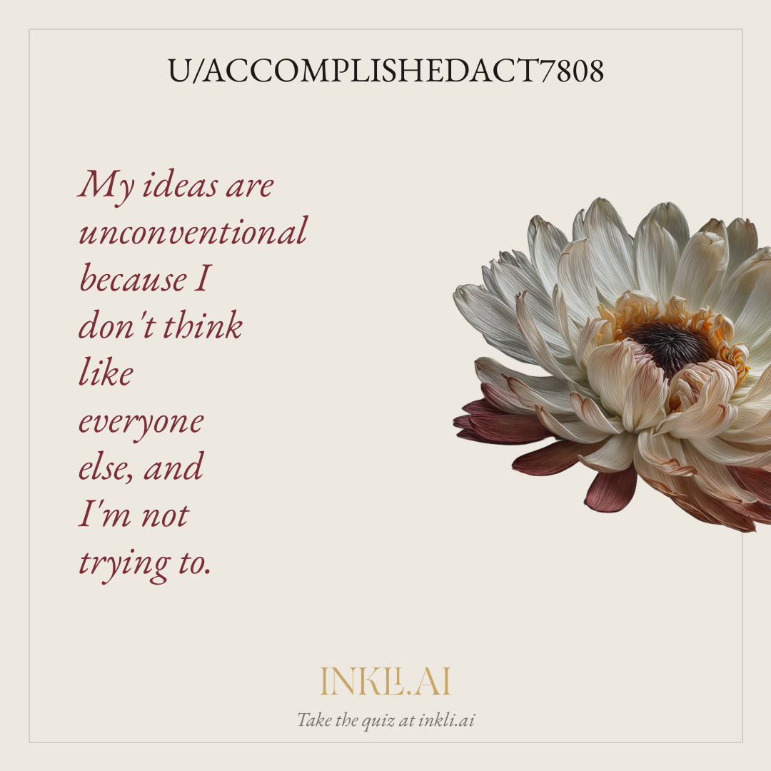 My ideas are unconventional because I don't think like everyone else, and I'm not trying to.