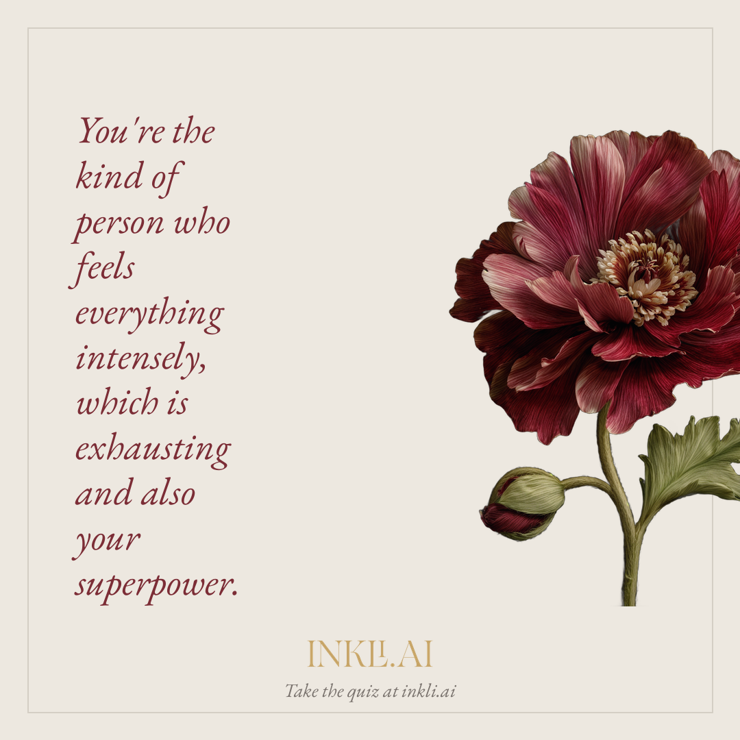 You're the kind of person who feels everything intensely, which is exhausting and also your superpower.