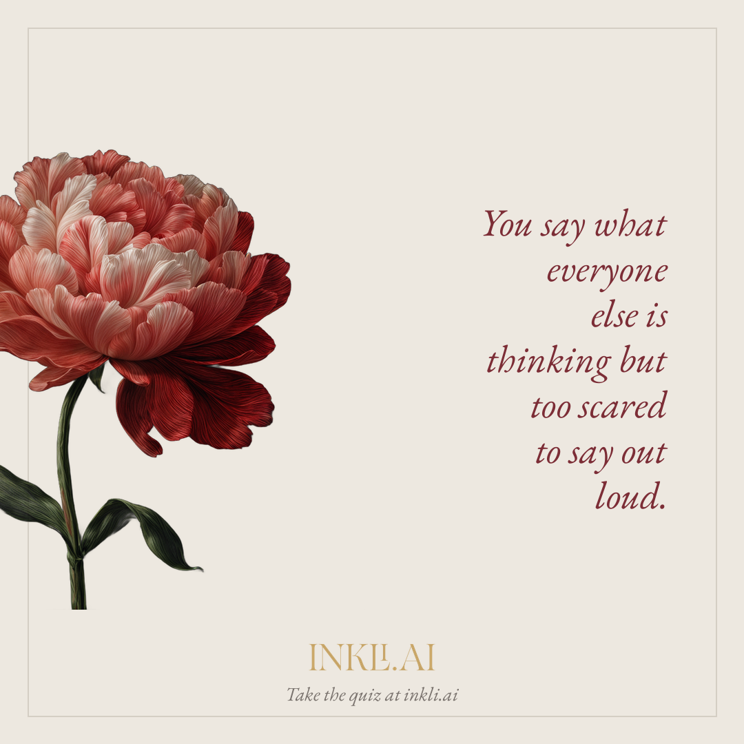 You say what everyone else is thinking but too scared to say out loud.