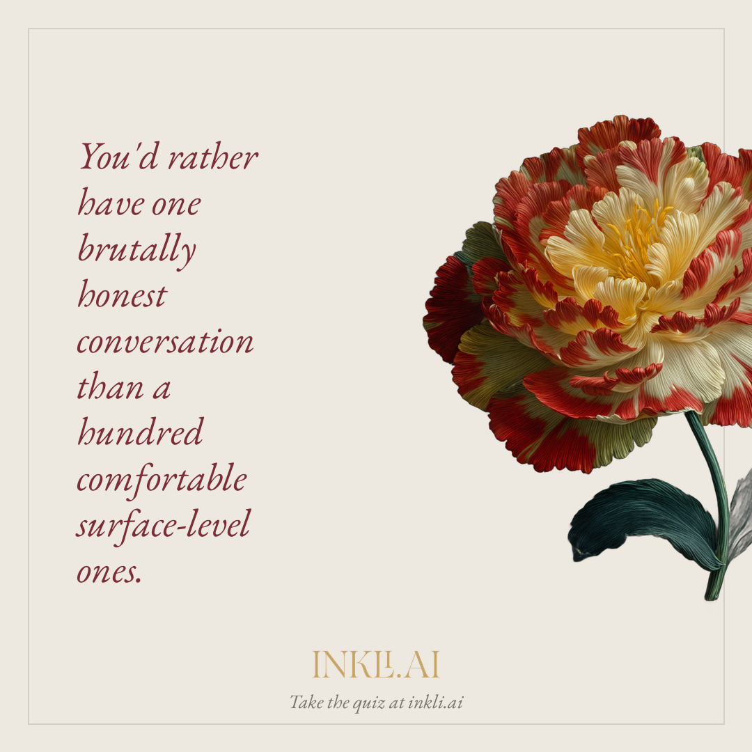You'd rather have one brutally honest conversation than a hundred comfortable surface-level ones.